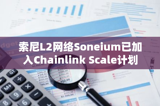 索尼L2網(wǎng)絡(luò)Soneium已加入Chainlink Scale計劃