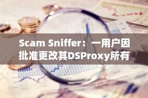Scam Sniffer：一用戶因批準更改其DSProxy所有權的“setOwner”網絡釣魚簽名損失36316 美元