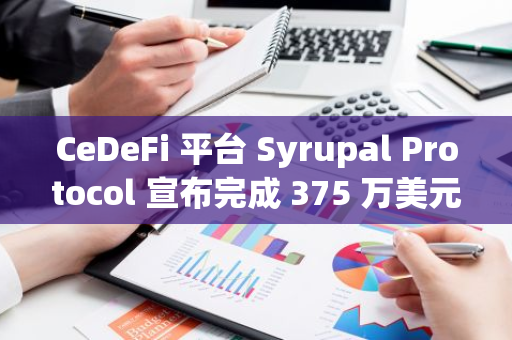 CeDeFi 平臺 Syrupal Protocol 宣布完成 375 萬美元種子輪融資