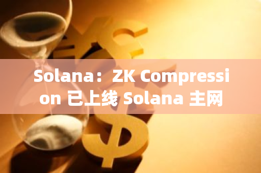 Solana：ZK Compression 已上線 Solana 主網
