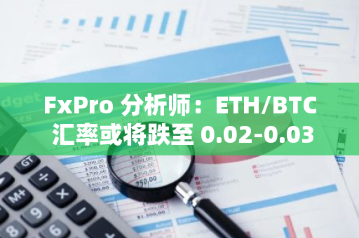 FxPro 分析師：ETH/BTC 匯率或將跌至 0.02-0.03 區間