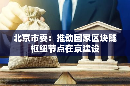 北京市委：推動(dòng)國(guó)家區(qū)塊鏈樞紐節(jié)點(diǎn)在京建設(shè)