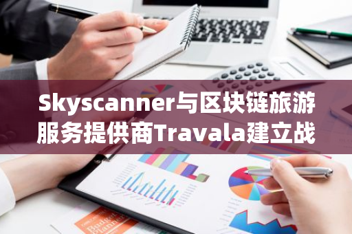 Skyscanner與區塊鏈旅游服務提供商Travala建立戰略合作伙伴關系
