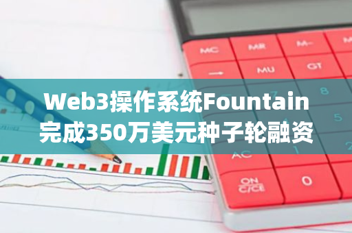 Web3操作系統(tǒng)Fountain完成350萬美元種子輪融資，F(xiàn)oundation Capital等參投