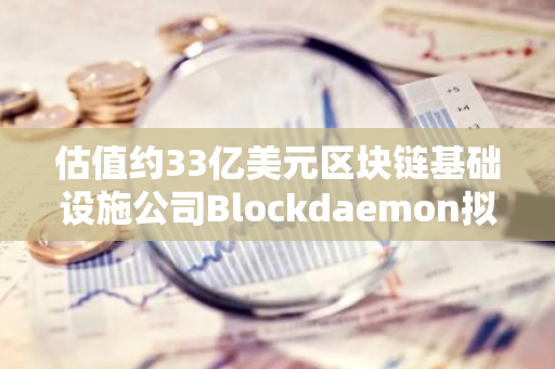 估值約33億美元區塊鏈基礎設施公司Blockdaemon擬于2026年上市