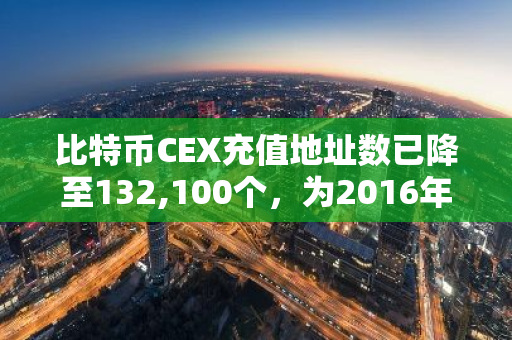 比特幣CEX充值地址數已降至132,100個，為2016年以來最低值
