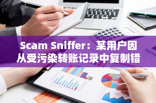 Scam Sniffer：某用戶因從受污染轉賬記錄中復制錯誤地址損失近 65 萬美元