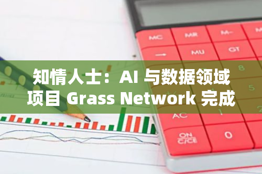 知情人士：AI 與數據領域項目 Grass Network 完成 Hack VC 領投的 A 輪融資，估值達到近十億美元