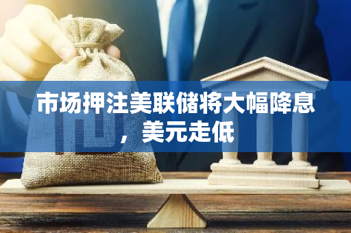 市場押注美聯(lián)儲(chǔ)將大幅降息，美元走低