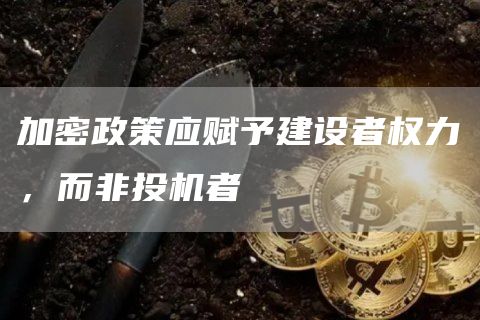 加密政策應(yīng)賦予建設(shè)者權(quán)力，而非投機(jī)者