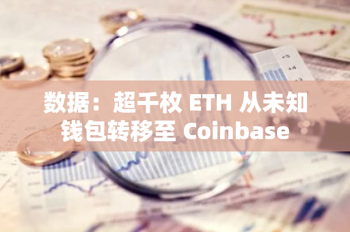 數據：超千枚 ETH 從未知錢包轉移至 Coinbase