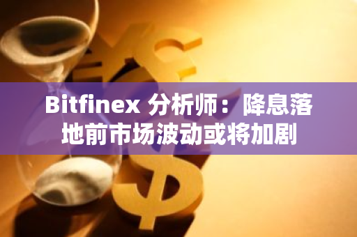 Bitfinex 分析師：降息落地前市場波動或將加劇