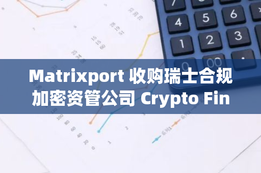 Matrixport 收購瑞士合規加密資管公司 Crypto Finance (Asset Management) AG（CFAM）