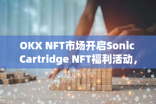 OKX NFT市場開啟Sonic Cartridge NFT福利活動，交易可獲得額外Ring獎勵