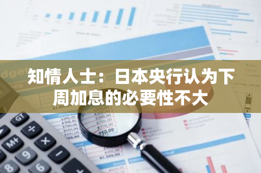 知情人士：日本央行認為下周加息的必要性不大
