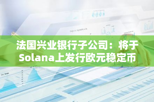 法國興業(yè)銀行子公司：將于Solana上發(fā)行歐元穩(wěn)定幣EURCV