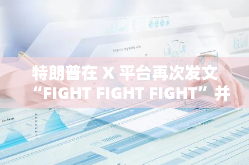 特朗普在 X 平臺再次發文“FIGHT FIGHT FIGHT”并置頂