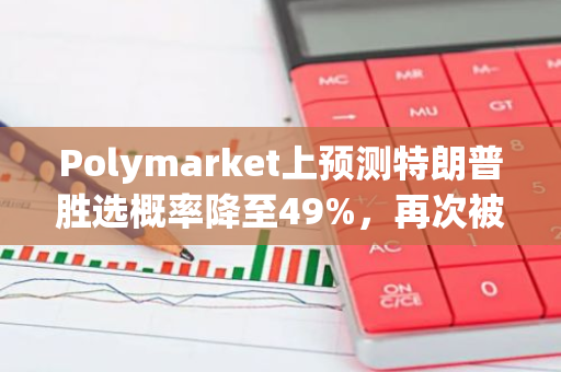 Polymarket上預(yù)測(cè)特朗普勝選概率降至49%，再次被哈里斯反超