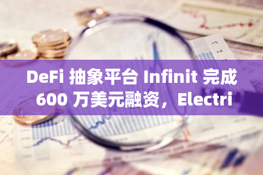 DeFi 抽象平臺 Infinit 完成 600 萬美元融資，Electric Capital 等參投