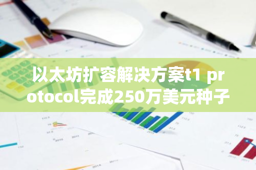 以太坊擴容解決方案t1 protocol完成250萬美元種子輪前融資，a16z CSX參投