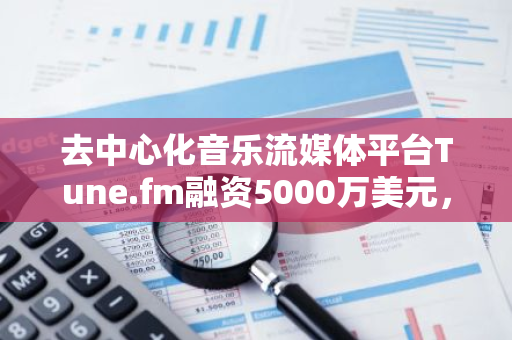 去中心化音樂流媒體平臺Tune.fm融資5000萬美元，Animoca Brands等參投