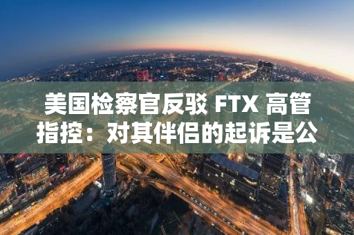 美國檢察官反駁 FTX 高管指控：對其伴侶的起訴是公平的
