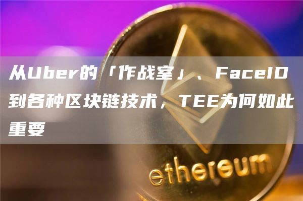 從Uber的「作戰室」、FaceID到各種區塊鏈技術，TEE為何如此重要