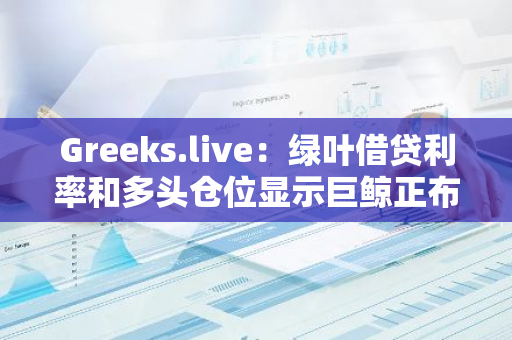 Greeks.live：綠葉借貸利率和多頭倉位顯示巨鯨正布局多單