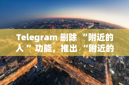 Telegram 刪除 “附近的人 ”功能，推出 “附近的商家”功能