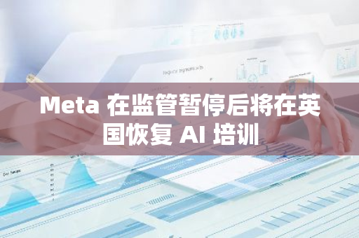 Meta 在監管暫停后將在英國恢復 AI 培訓