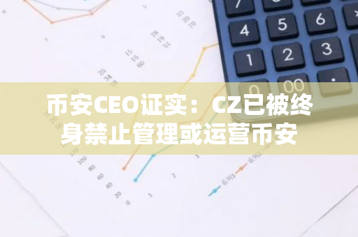 幣安CEO證實：CZ已被終身禁止管理或運營幣安