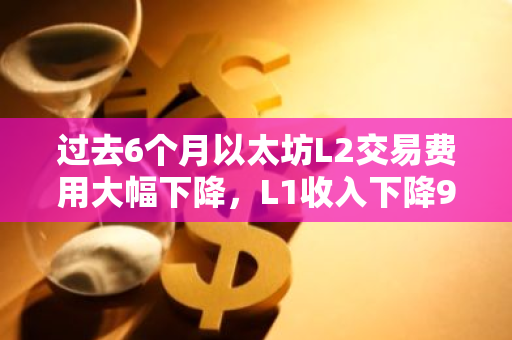 過(guò)去6個(gè)月以太坊L2交易費(fèi)用大幅下降，L1收入下降99％