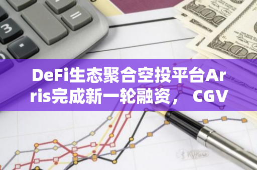 DeFi生態聚合空投平臺Arris完成新一輪融資， CGV FoF等參投