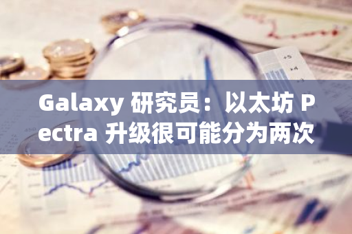 Galaxy 研究員：以太坊 Pectra 升級很可能分為兩次執行