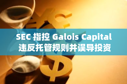 SEC 指控 Galois Capital 違反托管規則并誤導投資者