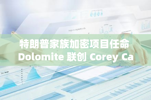 特朗普家族加密項目任命 Dolomite 聯創 Corey Caplan 為項目顧問