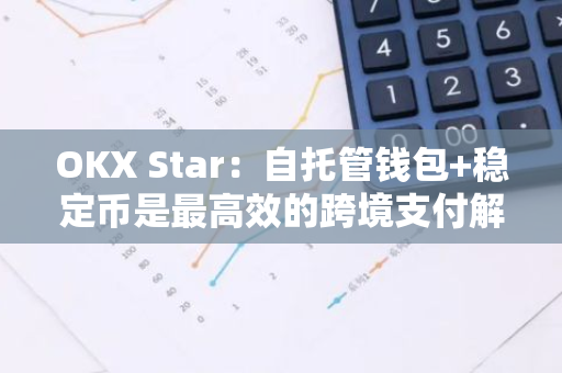OKX Star：自托管錢(qián)包 穩(wěn)定幣是最高效的跨境支付解決方案