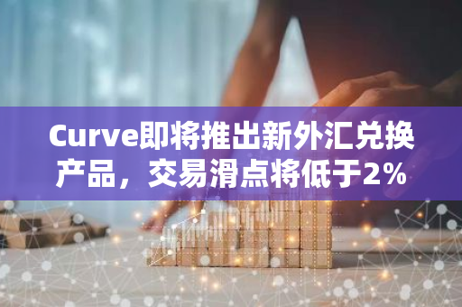 Curve即將推出新外匯兌換產(chǎn)品，交易滑點(diǎn)將低于2%