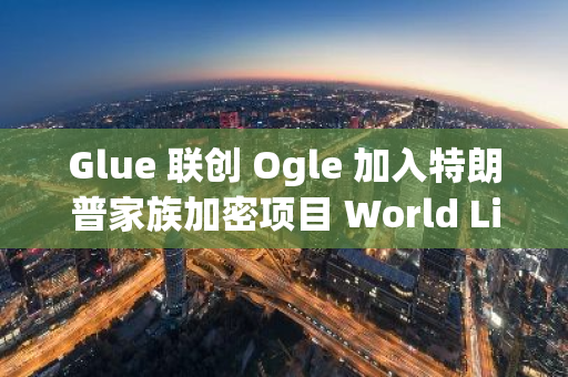 Glue 聯創 Ogle 加入特朗普家族加密項目 World Liberty Financial 團隊