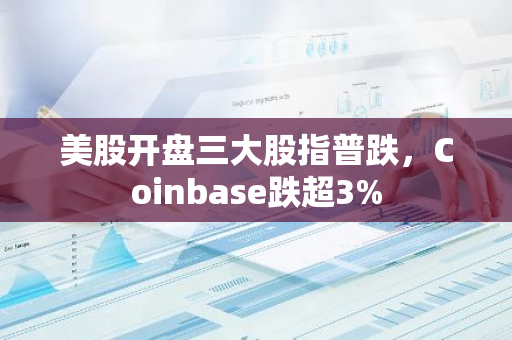 美股開盤三大股指普跌，Coinbase跌超3%