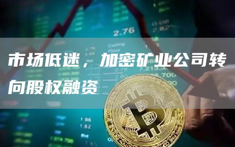 市場低迷，加密礦業公司轉向股權融資