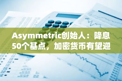 Asymmetric創始人：降息50個基點，加密貨幣有望迎來上漲