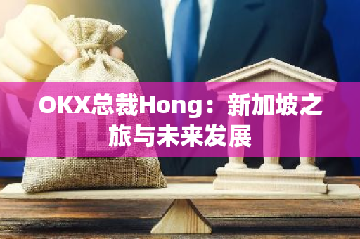 OKX總裁Hong：新加坡之旅與未來發(fā)展
