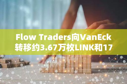 Flow Traders向VanEck轉(zhuǎn)移約3.67萬枚LINK和179枚ETH