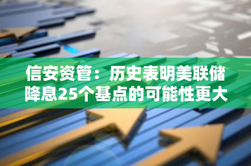 信安資管：歷史表明美聯(lián)儲(chǔ)降息25個(gè)基點(diǎn)的可能性更大