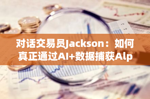 對話交易員Jackson：如何真正通過AI 數據捕獲Alpha?