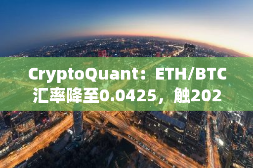CryptoQuant：ETH/BTC匯率降至0.0425，觸2021年4月以來最低點