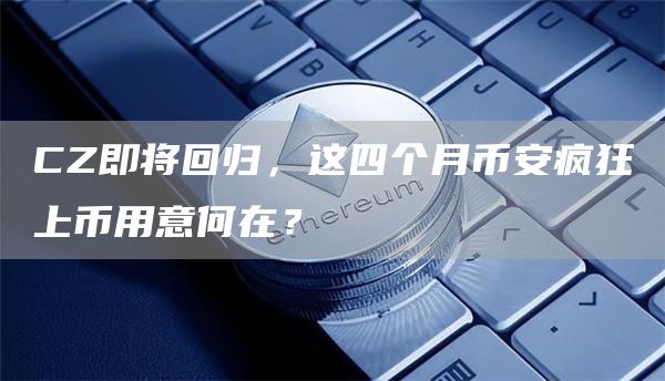 CZ即將回歸，這四個月幣安瘋狂上幣用意何在？