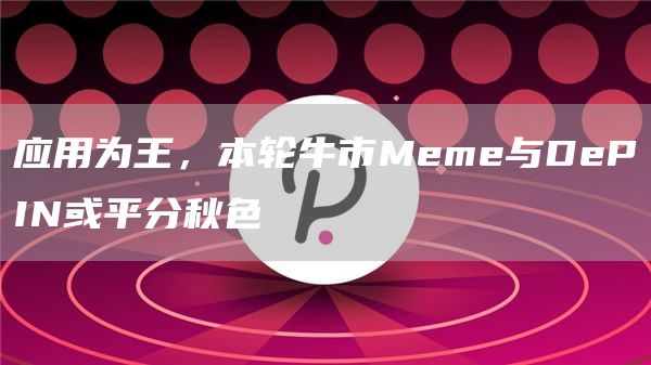 應(yīng)用為王，本輪牛市Meme與DePIN或平分秋色