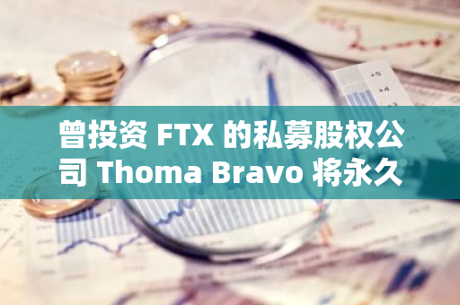 曾投資 FTX 的私募股權公司 Thoma Bravo 將永久退出加密市場